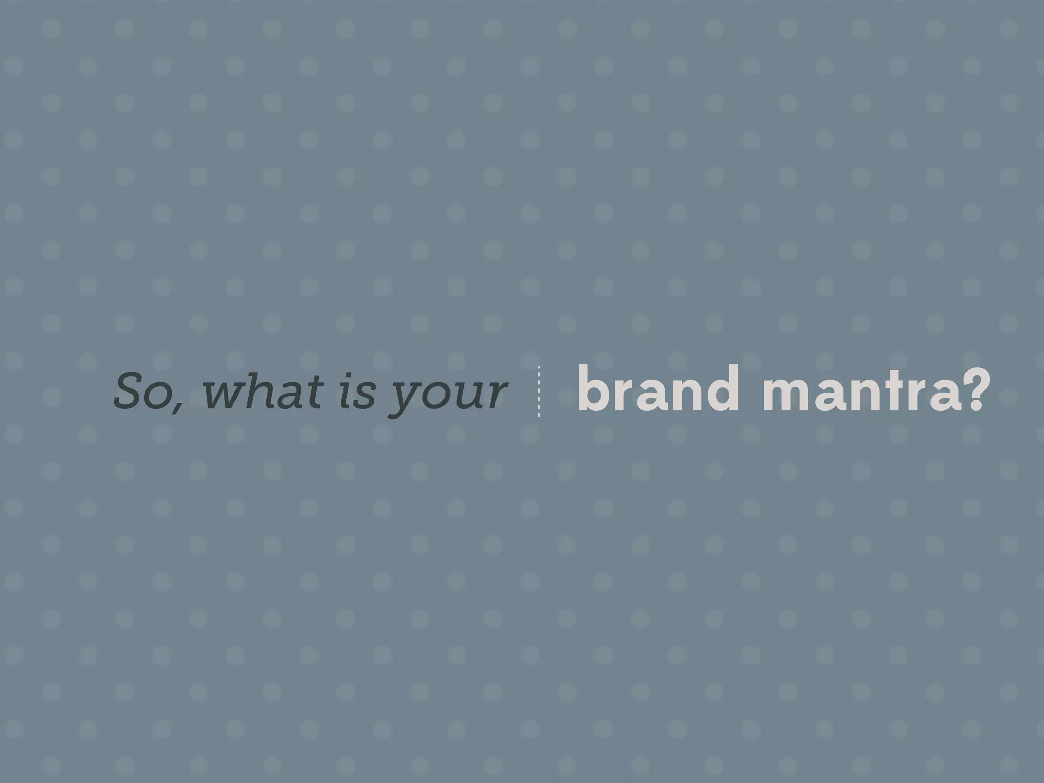 So, what is your   brand mantra?
 