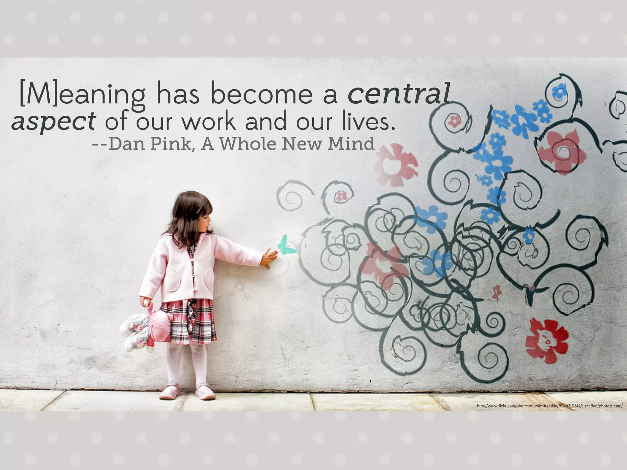 [M]eaning has become a central
aspect of our work and our lives.
      --Dan Pink, A Whole New Mind




                                     http://www.ﬂickr.com/photos/mobilestreetlife/5946319814/sizes/l/in/photostream/
 