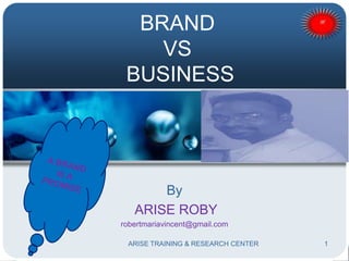 BRAND
VS
BUSINESS
By
ARISE ROBY
robertmariavincent@gmail.com
1ARISE TRAINING & RESEARCH CENTER
 