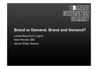 Brand or Demand. Brand and Demand?
Louise Beaumont, Logica
Kate Pennell, IBM
Steven Elliott, Banner
 