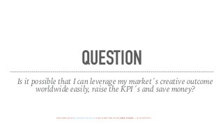 QUESTION
Is it possible that I can leverage my market´s creative outcome
worldwide easily, raise the KPI´s and save money?
FUNCIONASI.ES @BRANDWALLTOOLCALL NOW FOR YOUR FREE DEMO: +34 915503955
 