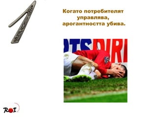 Когато потребителят  управлява,  арогантността убива. 