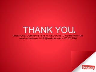 29
THANK YOUQUESTIONS? COMMENTS? SAY HI, WE’D LOVE TO HEAR FROM YOU:
www.imoderate.com / / info@imoderate.com // 303.333.7880
 