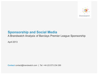 Sponsorship and Social Media
A Brandwatch Analysis of Barclays Premier League Sponsorship
Contact contact@brandwatch.com | Tel: +44 (0)1273 234 290
April 2013
 