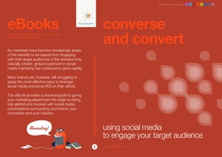Brandwatch ebook 1 2 3 4 5 6 7 8




eBooks                                                                                                       converse
                                                                                                             and convert
Designed to help you get the most out of social media,
whatever your goals might be.




As marketers have become increasingly aware
of the benefits to be reaped from engaging
with their target audiences in the domains they




                                                         using social media to engage your target audience
naturally inhabit, global investment in social
media marketing has continued to grow rapidly.

Many brands are, however, still struggling to
grasp the most effective ways to leverage
social media and prove ROI on their efforts.

This eBook provides a practical guide to giving
your marketing department the edge by being
fully alerted and involved with social media
conversations surrounding your brand, your
competitor and your industry.



                                                                                                             using social media
                                                                                                             to engage your target audience
                                                                       4                                     www.brandwatch.com
 