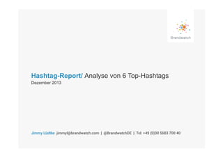 Hashtag-Report/ Analyse von 6 Top-Hashtags
Dezember 2013

Jimmy Lüdtke jimmyl@brandwatch.com | @BrandwatchDE | Tel: +49 (0)30 5683 700 40

 