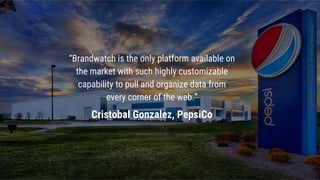 “Brandwatch is the only platform available on
the market with such highly customizable
capability to pull and organize data from
every corner of the web.”
Cristobal Gonzalez, PepsiCo
 