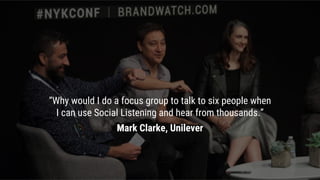 “Why would I do a focus group to talk to six people when
I can use Social Listening and hear from thousands.”
Mark Clarke, Unilever
 