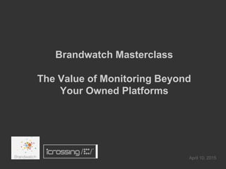 Brandwatch Masterclass
The Value of Monitoring Beyond
Your Owned Platforms
April 10, 2015
 