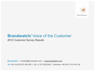 Brandwatch/ Voice of the Customer
2012 Customer Survey Results




Brandwatch | contact@brandwatch.com | www.brandwatch.com
Tel: UK +44 (0)1273 234 290 | US +1 212 229 2240 | Germany +49 (0)711 912 441 59
 