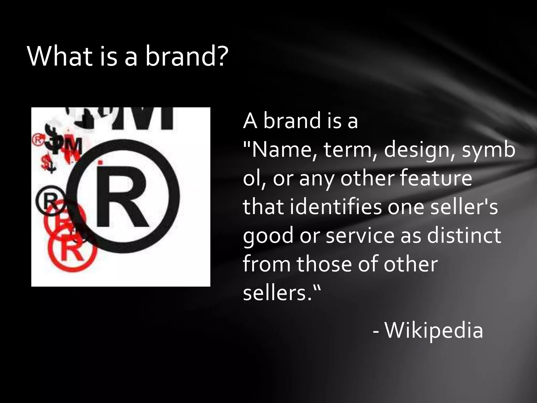 What is a brand?

                   A brand is a
                   "Name, term, design, symb
                   ol, or any other feature
                   that identifies one seller's
                   good or service as distinct
                   from those of other
                   sellers.“
                                - Wikipedia
 