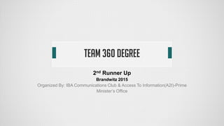 Team 360 Degree
2nd Runner Up
Brandwitz 2015
Organized By: IBA Communications Club & Access To Information(A2I)-Prime
Minister’s Office
 