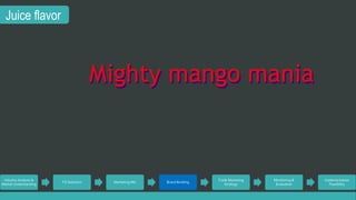 Juice flavor 
Miigghttyy maanggoo maaniiaa 
Industry Analysis & 
Market Understanding 
TG Selection Marketing Mix Brand Building 
Trade Marketing 
Strategy 
Monitoring & 
Evaluation 
Implementation 
Feasibility 
 