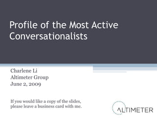 Profile of the Most Active Conversationalists Charlene Li Altimeter Group June 2, 2009 If you would like a copy of the slides, please leave a business card with me. 