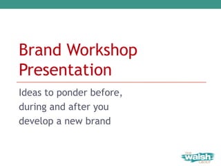 Brand Workshop
Presentation
Ideas to ponder before,
during and after you
develop a new brand
 