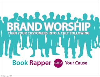 BRAND WORSHIP
           TURN YOUR CUSTOMERS INTO A CULT FOLLOWING




                      Book Rapper   RAP2   Your Cause

Monday, 8 June 2009
 