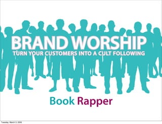 BRAND WORSHIP
            TURN YOUR CUSTOMERS INTO A CULT FOLLOWING




                         Book Rapper
Tuesday, March 3, 2009
 