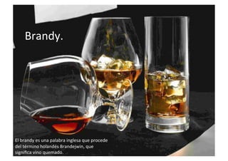 Brandy.	
El	brandy	es	una	palabra	inglesa	que	procede	
del	término	holandés	Brandejwin,	que	
signiﬁca	vino	quemado.	
 