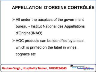 APPELLATION D’ORIGINE CONTRÔLÉE
 All under the auspices of the government
bureau - Institut National des Appellations
d'Origine(INAO)
 AOC products can be identified by a seal,
which is printed on the label in wines,
cognacs etc
 