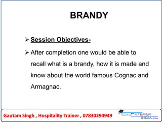 BRANDY
 Session Objectives-
 After completion one would be able to
recall what is a brandy, how it is made and
know about the world famous Cognac and
Armagnac.
 