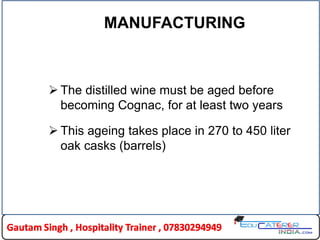 MANUFACTURING
 The distilled wine must be aged before
becoming Cognac, for at least two years
 This ageing takes place in 270 to 450 liter
oak casks (barrels)
 