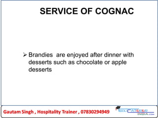 SERVICE OF COGNAC
 Brandies are enjoyed after dinner with
desserts such as chocolate or apple
desserts
 