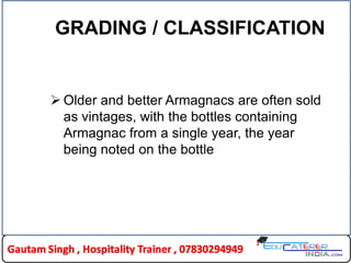 GRADING / CLASSIFICATION
 Older and better Armagnacs are often sold
as vintages, with the bottles containing
Armagnac from a single year, the year
being noted on the bottle
 