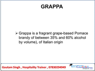 GRAPPA
 Grappa is a fragrant grape-based Pomace
brandy of between 35% and 60% alcohol
by volume), of Italian origin
 