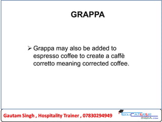 GRAPPA
 Grappa may also be added to
espresso coffee to create a caffè
corretto meaning corrected coffee.
 