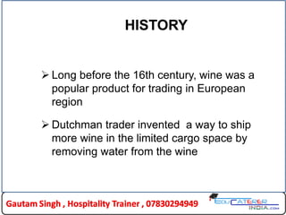 HISTORY
 Long before the 16th century, wine was a
popular product for trading in European
region
 Dutchman trader invented a way to ship
more wine in the limited cargo space by
removing water from the wine
 