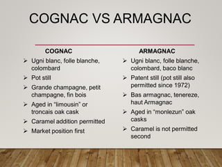 COGNAC VS ARMAGNAC
COGNAC
 Ugni blanc, folle blanche,
colombard
 Pot still
 Grande champagne, petit
champagne, fin bois...