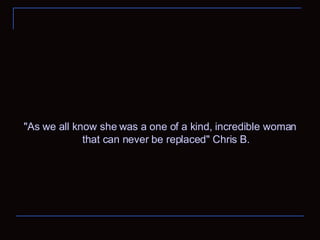 "As we all know she was a one of a kind, incredible woman that can never be replaced" Chris B. 