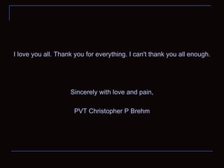 I love you all. Thank you for everything. I can't thank you all enough. Sincerely with love and pain, PVT Christopher P Brehm 