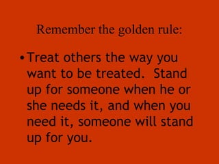 Remember the golden rule:

• Treat others the way you
  want to be treated. Stand
  up for someone when he or
  she needs it, and when you
  need it, someone will stand
  up for you.
 