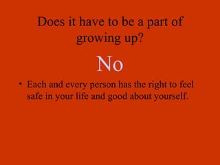 Does it have to be a part of
           growing up?

                   No
• Each and every person has the right to feel
  safe in your life and good about yourself.
 