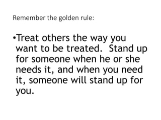Remember the golden rule:
•Treat others the way you
want to be treated. Stand up
for someone when he or she
needs it, and when you need
it, someone will stand up for
you.
 