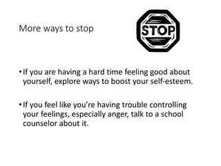 More ways to stop
•If you are having a hard time feeling good about
yourself, explore ways to boost your self-esteem.
•If you feel like you’re having trouble controlling
your feelings, especially anger, talk to a school
counselor about it.
 