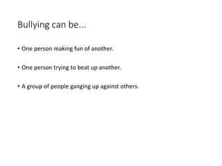 Bullying can be...
• One person making fun of another.
• One person trying to beat up another.
• A group of people ganging up against others.
 