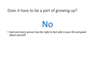 Does it have to be a part of growing up?
No
• Each and every person has the right to feel safe in your life and good
about yourself.
 