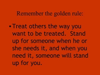 Remember the golden rule:
•Treat others the way you
want to be treated. Stand
up for someone when he or
she needs it, and when you
need it, someone will stand
up for you.
 