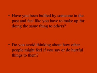 • Have you been bullied by someone in the
past and feel like you have to make up for
doing the same thing to others?
• Do you avoid thinking about how other
people might feel if you say or do hurtful
things to them?
 