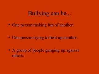 Bullying can be...
• One person making fun of another.
• One person trying to beat up another.
• A group of people ganging up against
others.
 