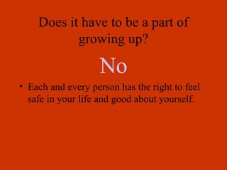 Does it have to be a part of
growing up?
No
• Each and every person has the right to feel
safe in your life and good about yourself.
 