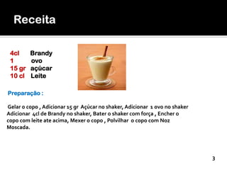 4cl
1
15 gr
10 cl

Brandy
ovo
açúcar
Leite

Preparação :
Gelar o copo , Adicionar 15 gr Açúcar no shaker, Adicionar 1 ovo no shaker
Adicionar 4cl de Brandy no shaker, Bater o shaker com força , Encher o
copo com leite ate acima, Mexer o copo , Polvilhar o copo com Noz
Moscada.

3

 