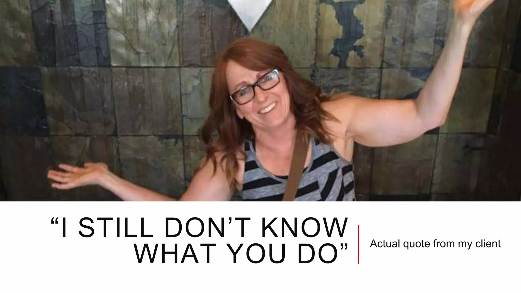 “I STILL DON’T KNOW
WHAT YOU DO”
Actual quote from my client
 