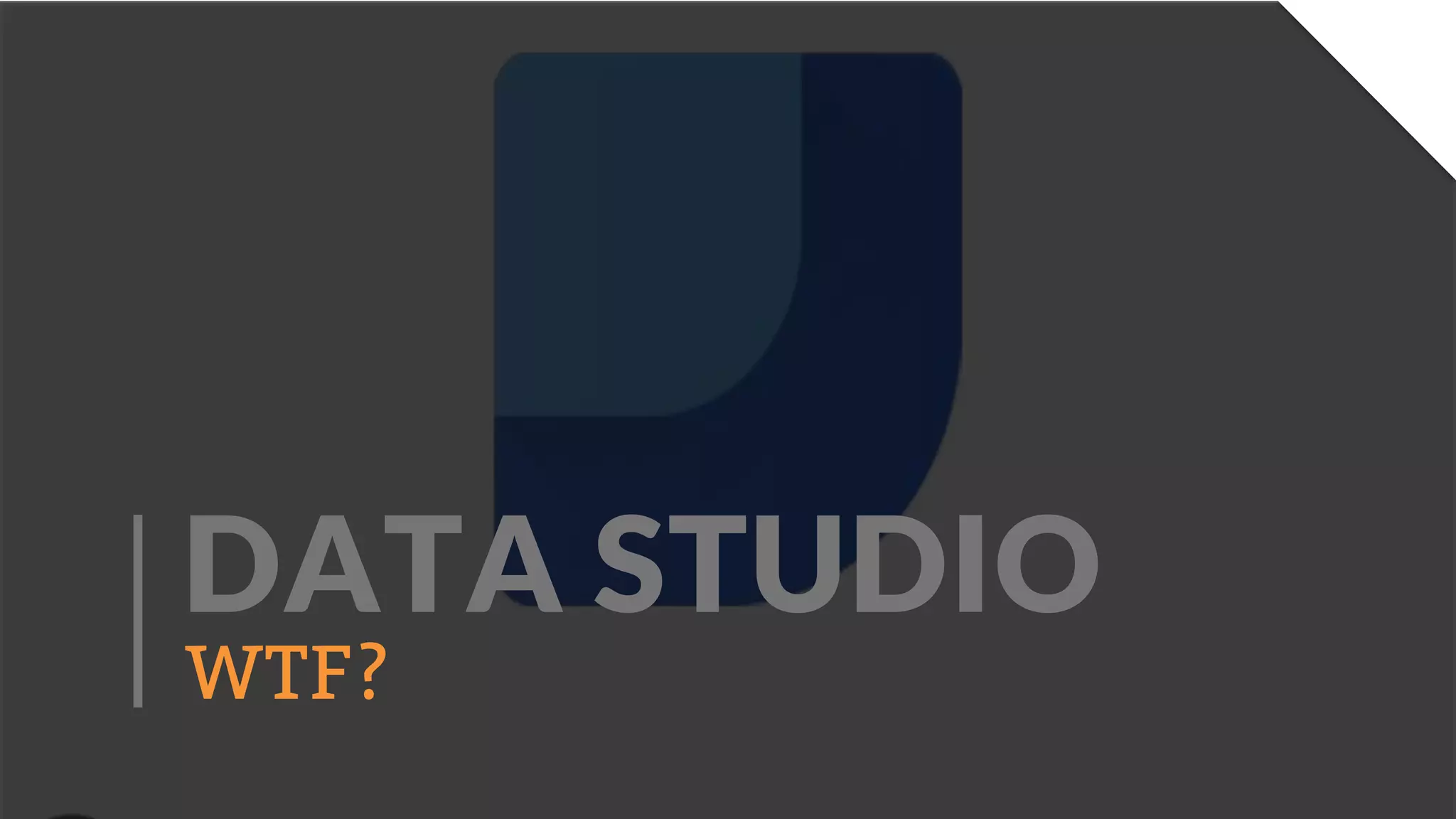 DATA STUDIO
WTF?
 