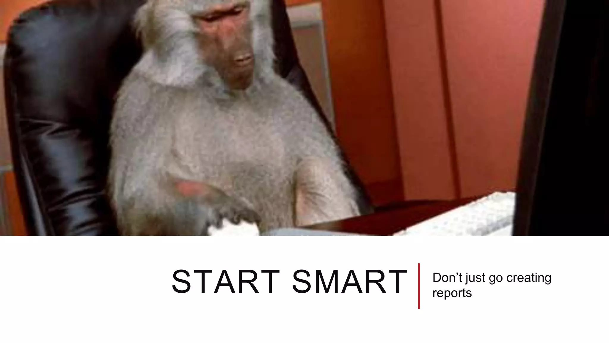 START SMART Don’t just go creating
reports
 