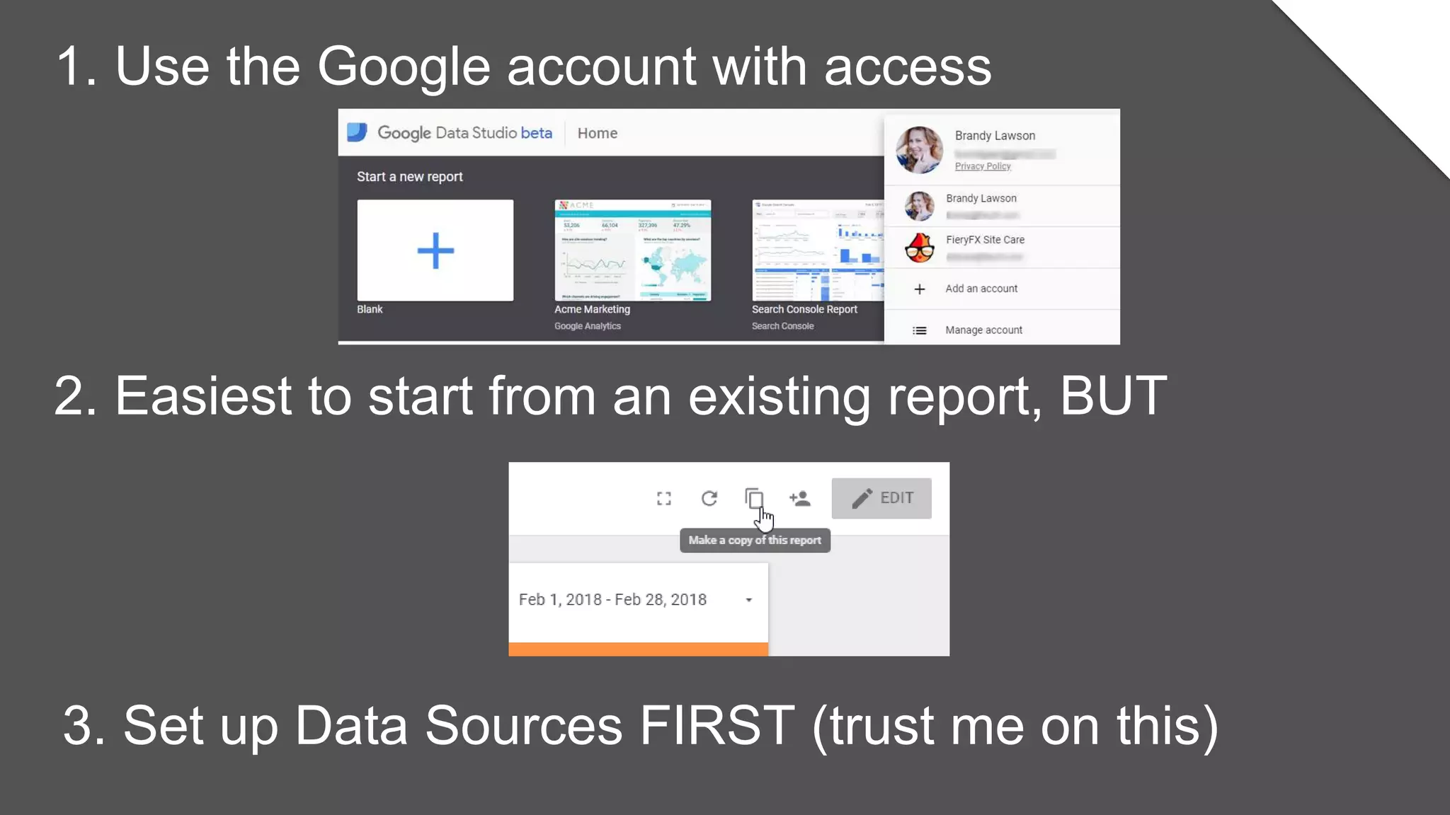 1. Use the Google account with access
2. Easiest to start from an existing report, BUT
3. Set up Data Sources FIRST (trust me on this)
 