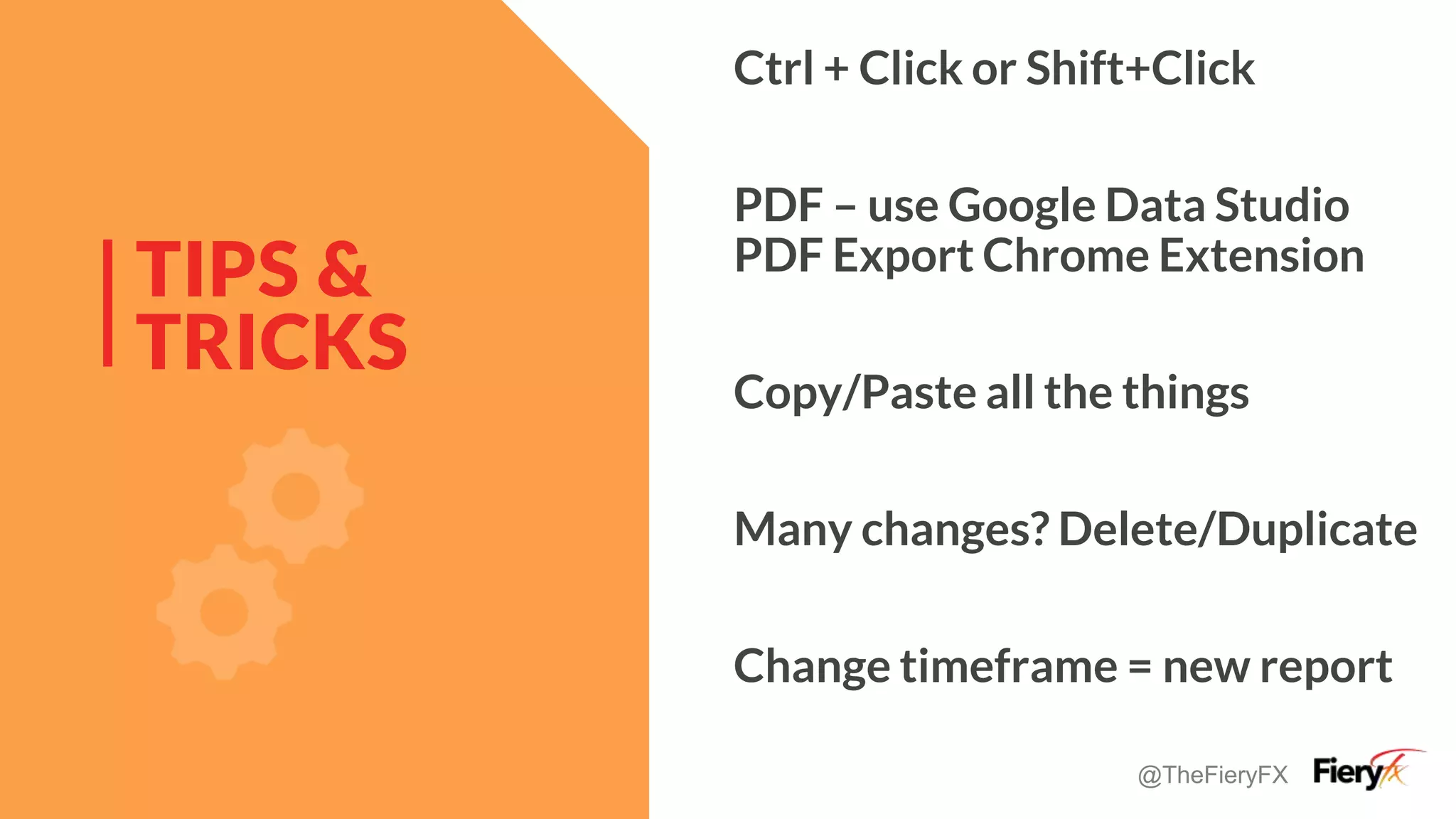 @TheFieryFX
TIPS &
TRICKS
Ctrl + Click or Shift+Click
PDF – use Google Data Studio
PDF Export Chrome Extension
Copy/Paste all the things
Many changes? Delete/Duplicate
Change timeframe = new report
 