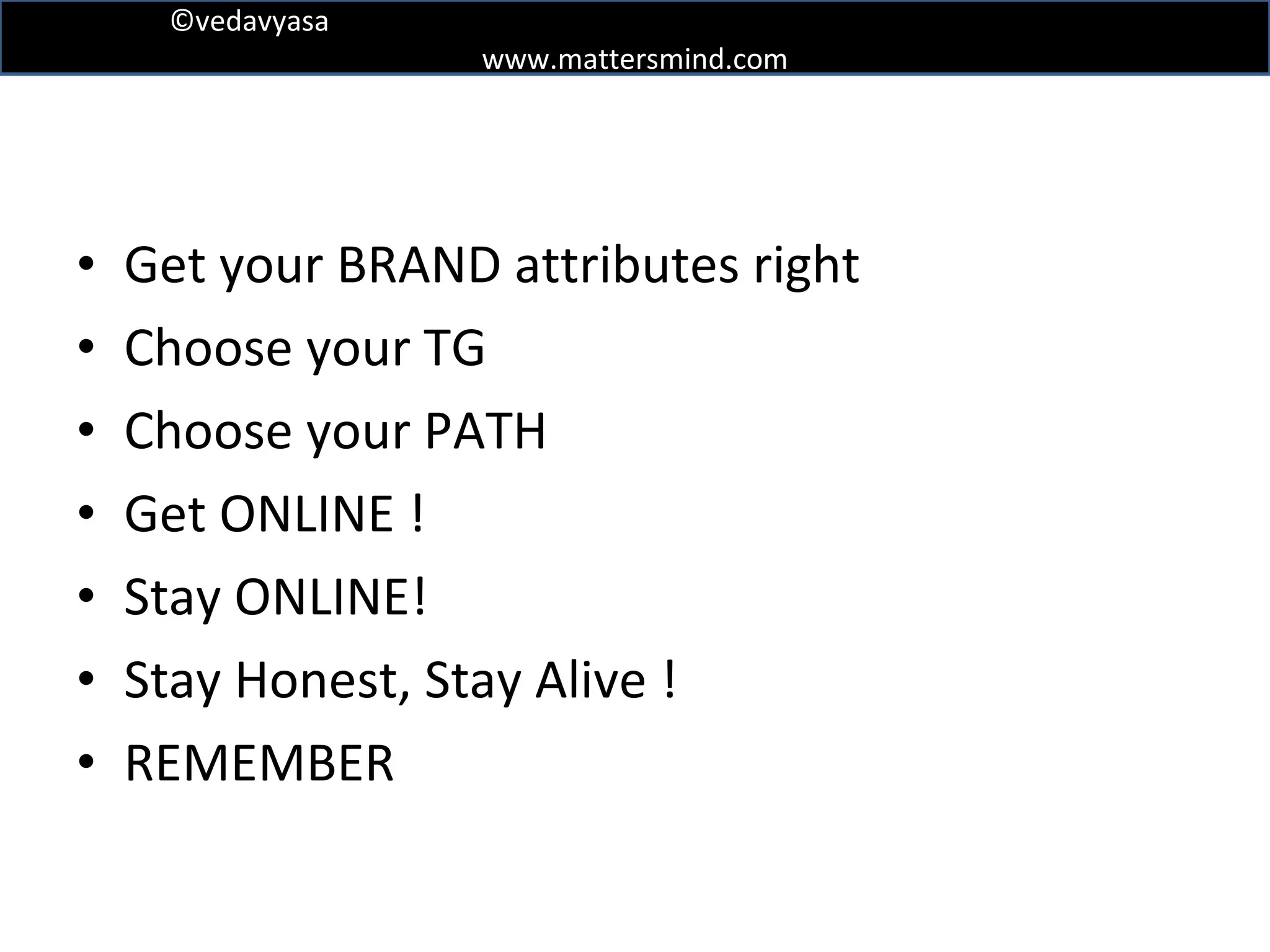 Get your BRAND attributes right Choose your TG Choose your PATH Get ONLINE ! Stay ONLINE! Stay Honest, Stay Alive ! REMEMBER 